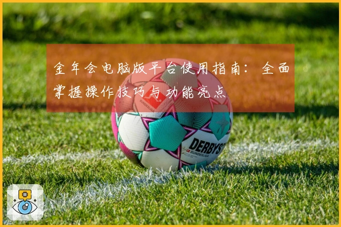 金年会电脑版平台使用指南：全面掌握操作技巧与功能亮点