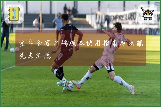 金年会客户端版本使用指南与功能亮点汇总