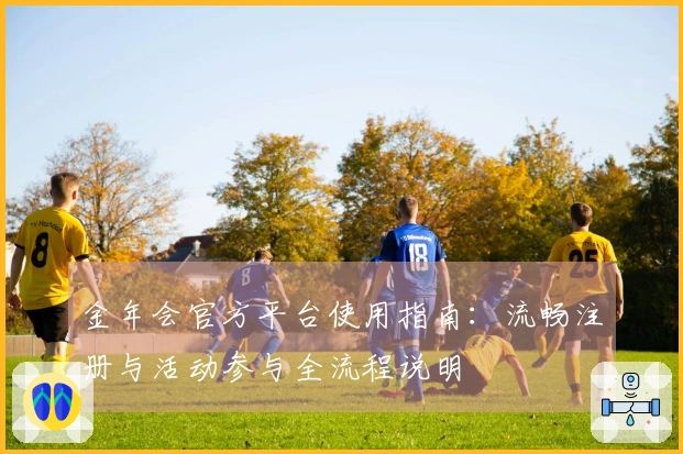 金年会官方平台使用指南：流畅注册与活动参与全流程说明