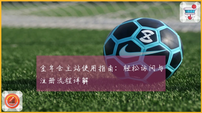 金年会主站使用指南：轻松访问与注册流程详解