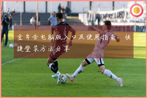 金年会电脑版入口及使用指南，快捷登录方法分享