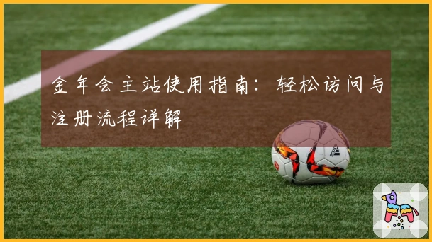 金年会主站使用指南：轻松访问与注册流程详解