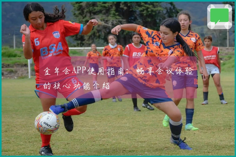 金年会APP使用指南：畅享会议体验的核心功能介绍