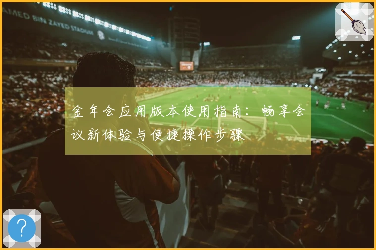 金年会应用版本使用指南:畅享会议新体验与便捷操作步骤