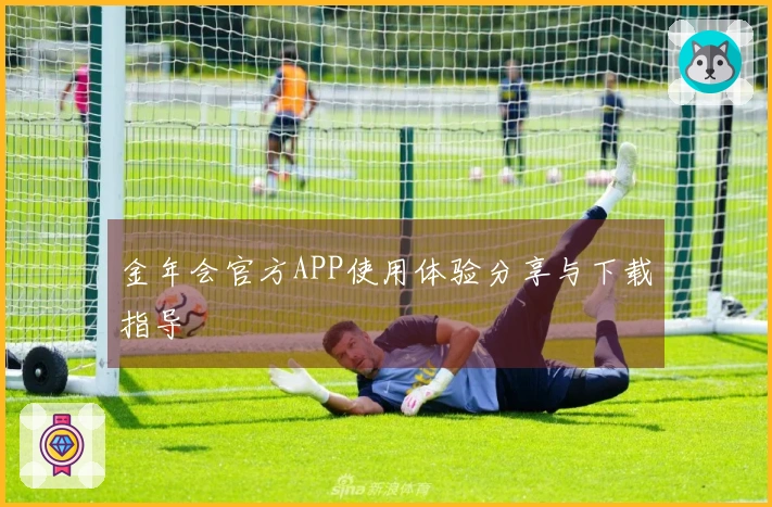 金年会官方APP使用体验分享与下载指导