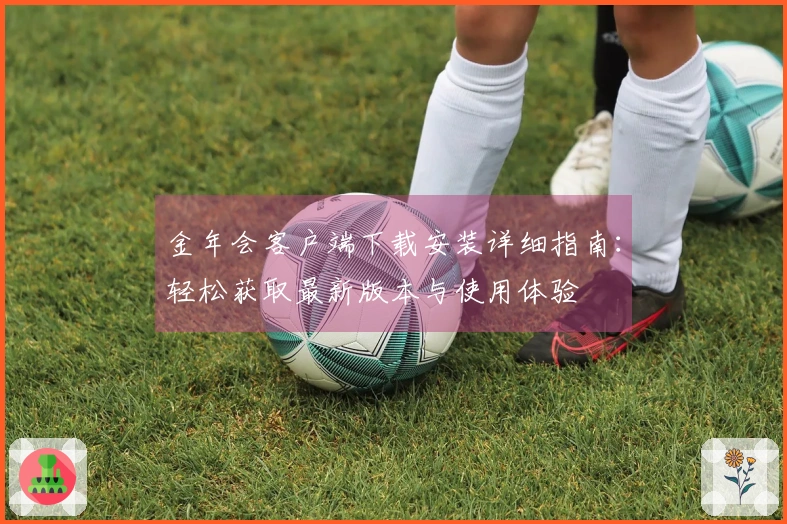 金年会客户端下载安装详细指南：轻松获取最新版本与使用体验