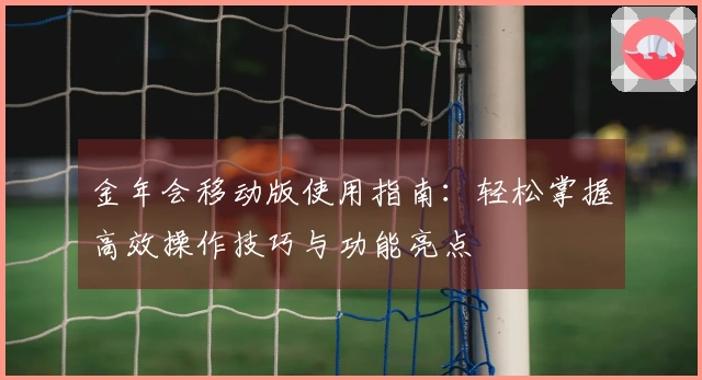 金年会移动版使用指南：轻松掌握高效操作技巧与功能亮点