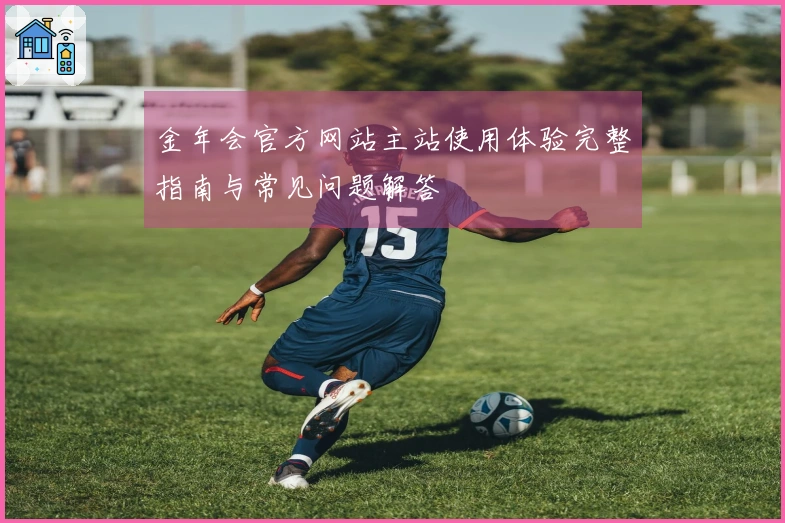 金年会官方网站主站使用体验完整指南与常见问题解答
