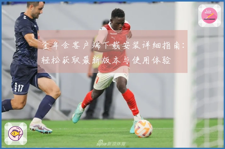 金年会客户端下载安装详细指南：轻松获取最新版本与使用体验