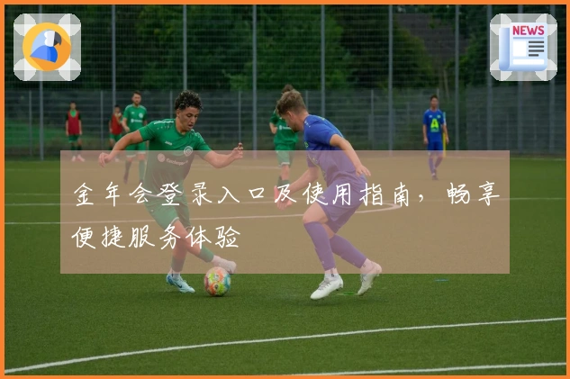 金年会登录入口及使用指南，畅享便捷服务体验
