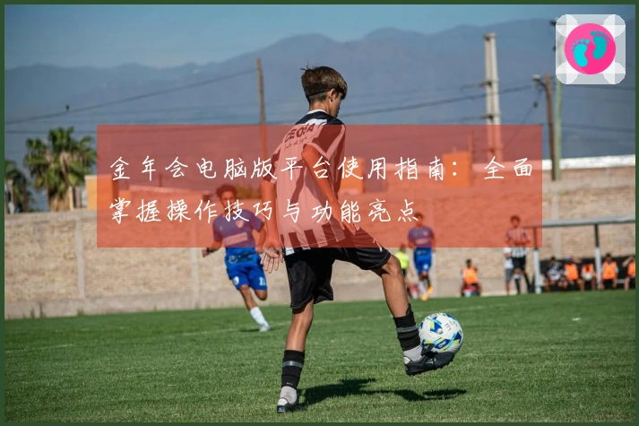 金年会电脑版平台使用指南：全面掌握操作技巧与功能亮点