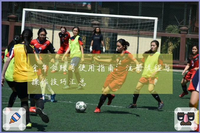 金年会账号使用指南：注册流程与操作技巧汇总