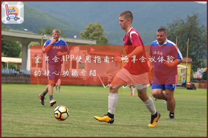 金年会APP使用指南：畅享会议体验的核心功能介绍