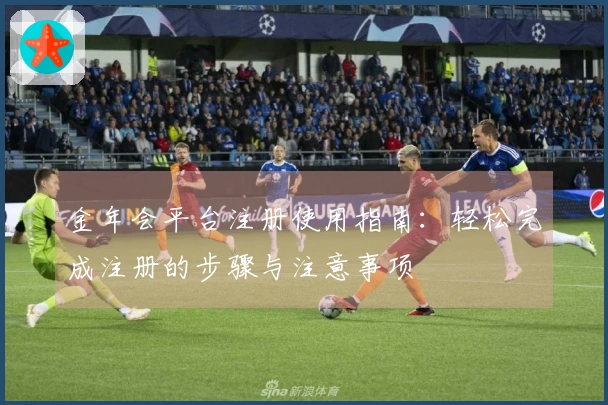 金年会平台注册使用指南：轻松完成注册的步骤与注意事项