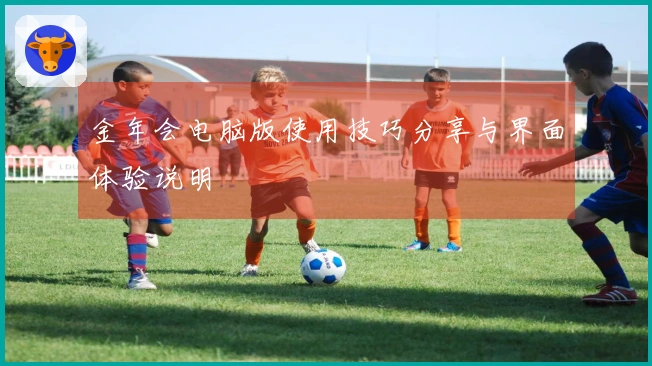 金年会电脑版使用技巧分享与界面体验说明