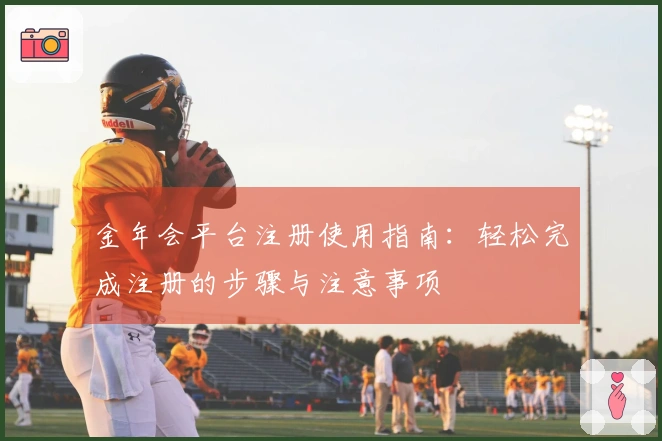 金年会平台注册使用指南：轻松完成注册的步骤与注意事项
